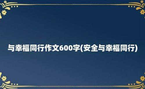 与幸福同行作文600字(安全与幸福同行)