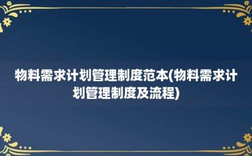 物料需求计划管理制度范本(物料需求计划管理制度及流程)