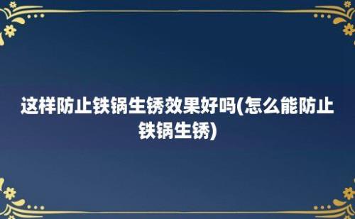 这样防止铁锅生锈效果好吗(怎么能防止铁锅生锈)