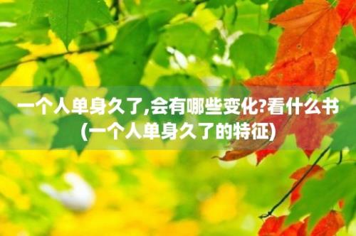 一个人单身久了,会有哪些变化?看什么书(一个人单身久了的特征)