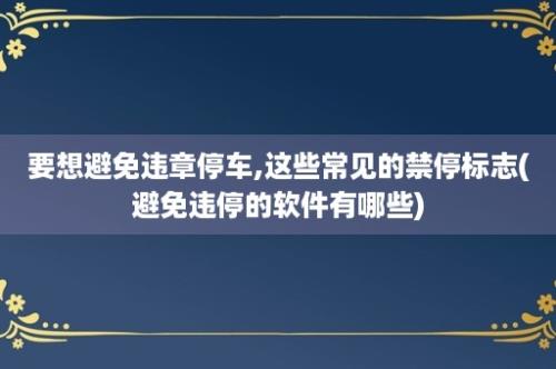 要想避免违章停车,这些常见的禁停标志(避免违停的软件有哪些)