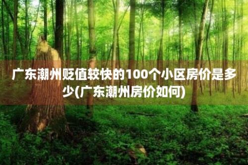 广东潮州贬值较快的100个小区房价是多少(广东潮州房价如何)