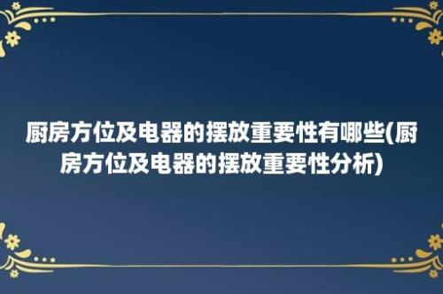 厨房方位及电器的摆放重要性有哪些(厨房方位及电器的摆放重要性分析)