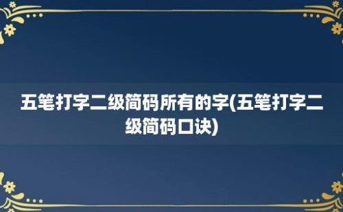 五笔打字二级简码所有的字(五笔打字二级简码口诀)