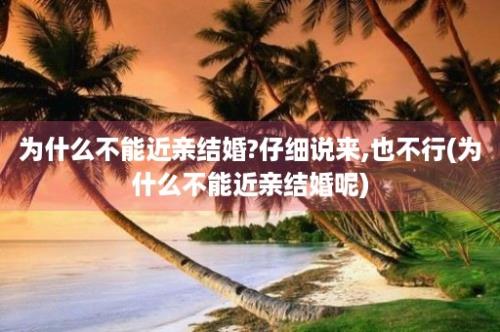 为什么不能近亲结婚?仔细说来,也不行(为什么不能近亲结婚呢)