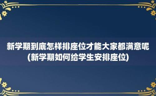 新学期到底怎样排座位才能大家都满意呢(新学期如何给学生安排座位)