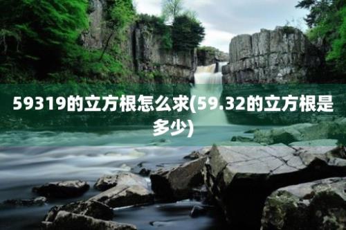 59319的立方根怎么求(59.32的立方根是多少)