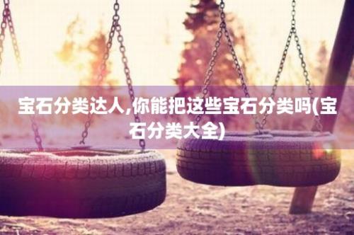 宝石分类达人,你能把这些宝石分类吗(宝石分类大全)