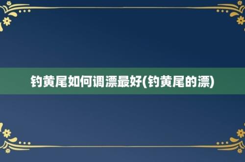 钓黄尾如何调漂最好(钓黄尾的漂)