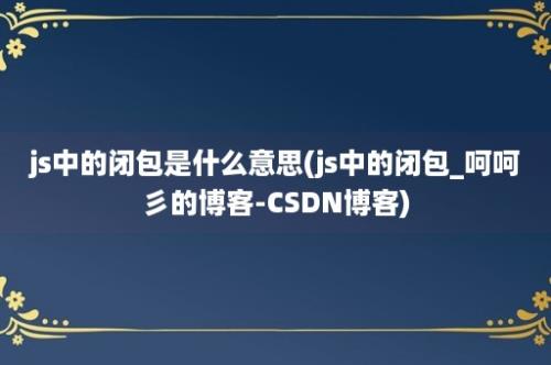 js中的闭包是什么意思(js中的闭包_呵呵彡的博客-CSDN博客)