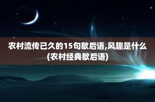 农村流传已久的15句歇后语,风趣是什么(农村经典歇后语)