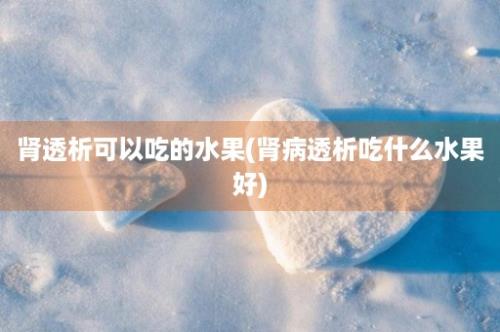 肾透析可以吃的水果(肾病透析吃什么水果好)