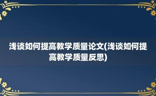 浅谈如何提高教学质量论文(浅谈如何提高教学质量反思)