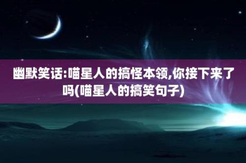 幽默笑话:喵星人的搞怪本领,你接下来了吗(喵星人的搞笑句子)