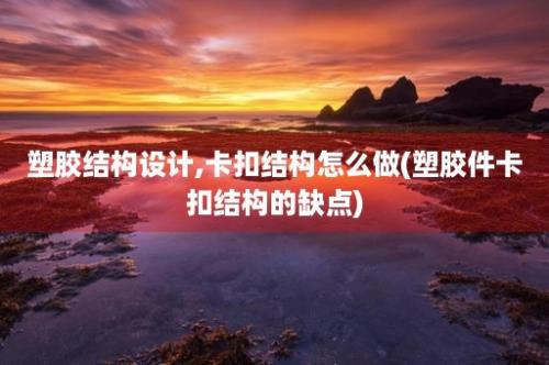 塑胶结构设计,卡扣结构怎么做(塑胶件卡扣结构的缺点)