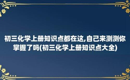 初三化学上册知识点都在这,自己来测测你掌握了吗(初三化学上册知识点大全)