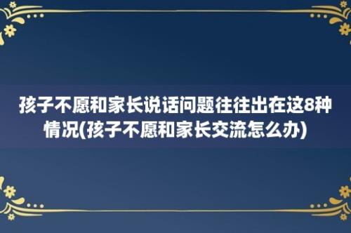 孩子不愿和家长说话问题往往出在这8种情况(孩子不愿和家长交流怎么办)