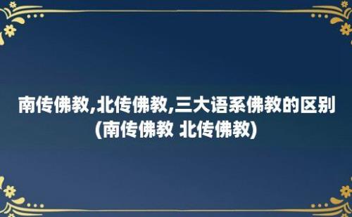 南传佛教,北传佛教,三大语系佛教的区别(南传佛教 北传佛教)