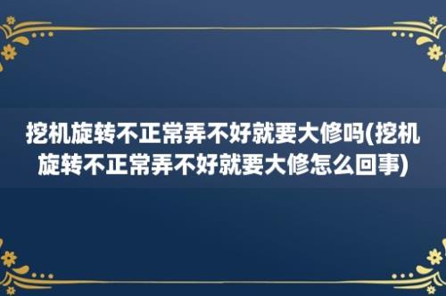 挖机旋转不正常弄不好就要大修吗(挖机旋转不正常弄不好就要大修怎么回事)