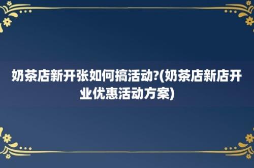 奶茶店新开张如何搞活动?(奶茶店新店开业优惠活动方案)