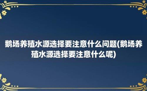 鹅场养殖水源选择要注意什么问题(鹅场养殖水源选择要注意什么呢)