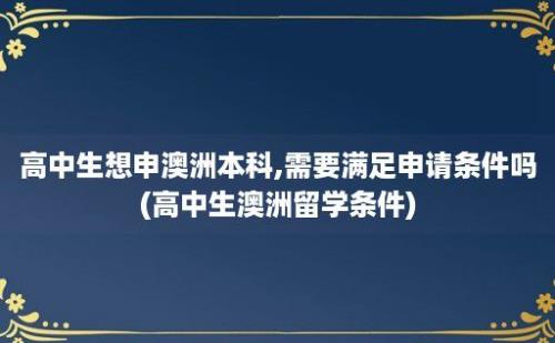 高中生想申澳洲本科,需要满足申请条件吗(高中生澳洲留学条件)