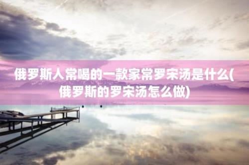 俄罗斯人常喝的一款家常罗宋汤是什么(俄罗斯的罗宋汤怎么做)