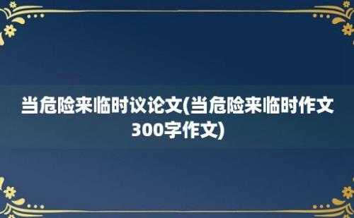 当危险来临时议论文(当危险来临时作文300字作文)