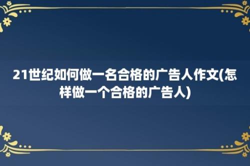 21世纪如何做一名合格的广告人作文(怎样做一个合格的广告人)