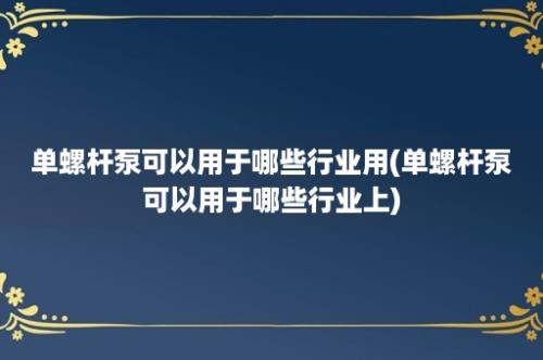 单螺杆泵可以用于哪些行业用(单螺杆泵可以用于哪些行业上)