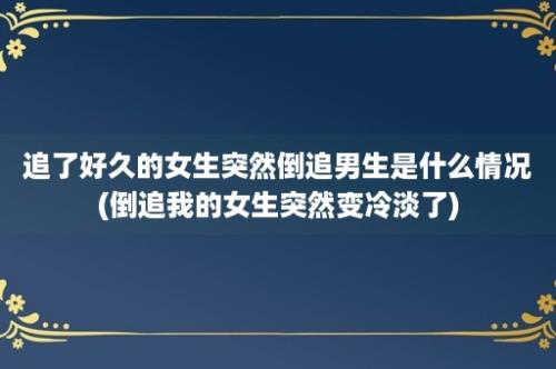 追了好久的女生突然倒追男生是什么情况(倒追我的女生突然变冷淡了)