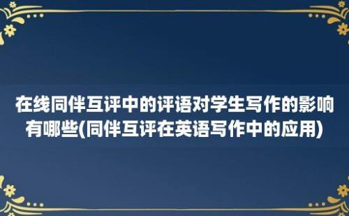 在线同伴互评中的评语对学生写作的影响有哪些(同伴互评在英语写作中的应用)