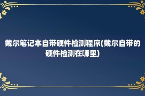 戴尔笔记本自带硬件检测程序(戴尔自带的硬件检测在哪里)