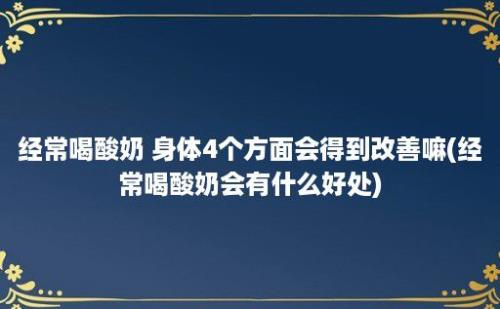 经常喝酸奶 身体4个方面会得到改善嘛(经常喝酸奶会有什么好处)