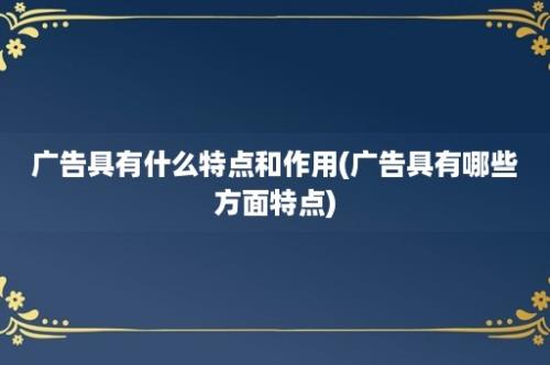 广告具有什么特点和作用(广告具有哪些方面特点)