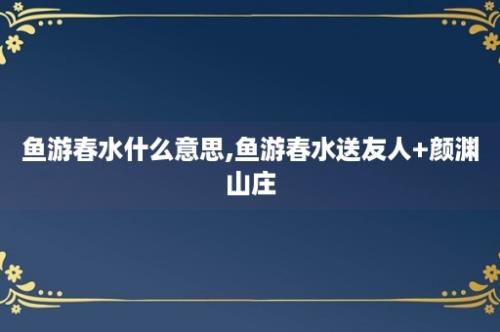 鱼游春水什么意思,鱼游春水送友人+颜渊山庄