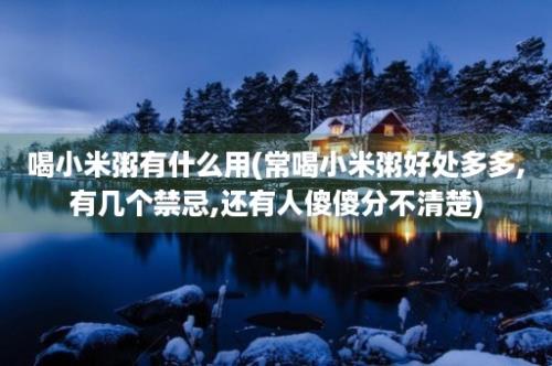 喝小米粥有什么用(常喝小米粥好处多多,有几个禁忌,还有人傻傻分不清楚)