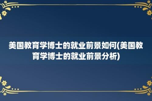 美国教育学博士的就业前景如何(美国教育学博士的就业前景分析)