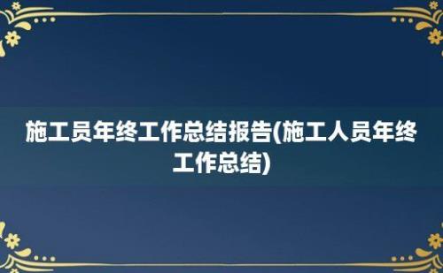 施工员年终工作总结报告(施工人员年终工作总结)