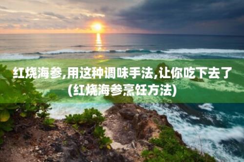 红烧海参,用这种调味手法,让你吃下去了(红烧海参烹饪方法)