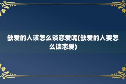 缺爱的人该怎么谈恋爱呢(缺爱的人要怎么谈恋爱)