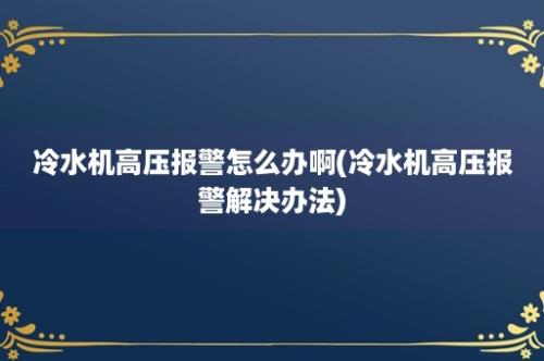 冷水机高压报警怎么办啊(冷水机高压报警解决办法)