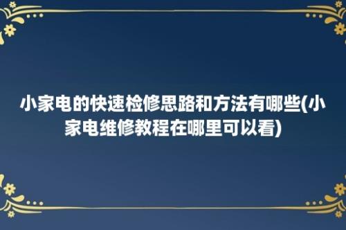 小家电的快速检修思路和方法有哪些(小家电维修教程在哪里可以看)