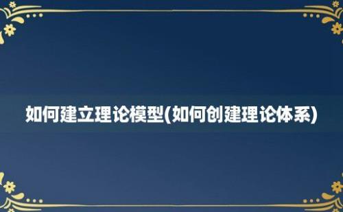 如何建立理论模型(如何创建理论体系)