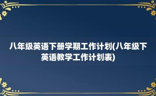 八年级英语下册学期工作计划(八年级下英语教学工作计划表)