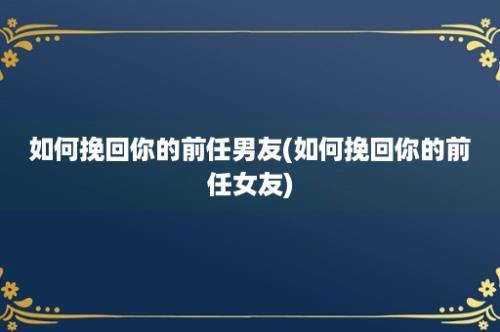 如何挽回你的前任男友(如何挽回你的前任女友)