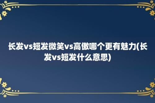 长发vs短发微笑vs高傲哪个更有魅力(长发vs短发什么意思)