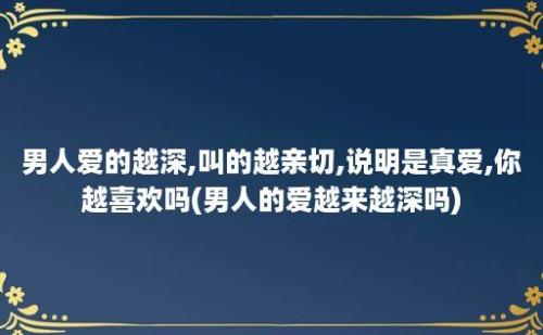 男人爱的越深,叫的越亲切,说明是真爱,你越喜欢吗(男人的爱越来越深吗)