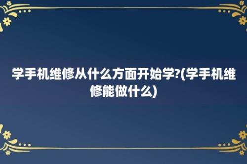 学手机维修从什么方面开始学?(学手机维修能做什么)