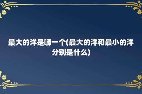 最大的洋是哪一个(最大的洋和最小的洋分别是什么)